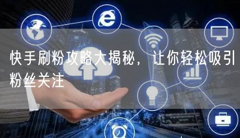 快手刷粉攻略大揭秘，让你轻松吸引粉丝关注