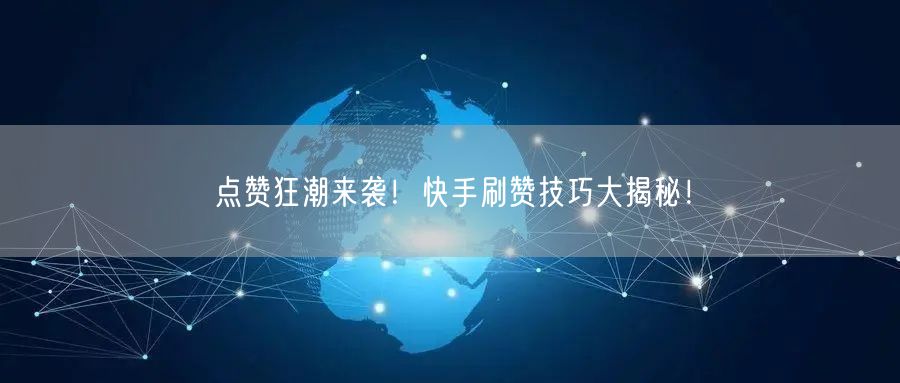 点赞狂潮来袭！快手刷赞技巧大揭秘！