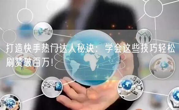 打造快手热门达人秘诀：学会这些技巧轻松刷赞破百万！