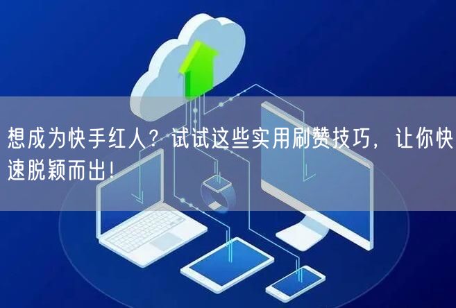 想成为快手红人？试试这些实用刷赞技巧，让你快速脱颖而出！