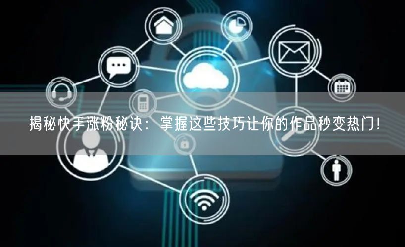 揭秘快手涨粉秘诀：掌握这些技巧让你的作品秒变热门！