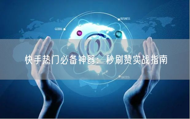 快手热门必备神器：秒刷赞实战指南