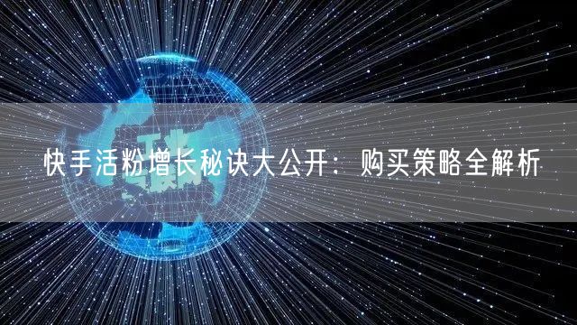 快手活粉增长秘诀大公开：购买策略全解析