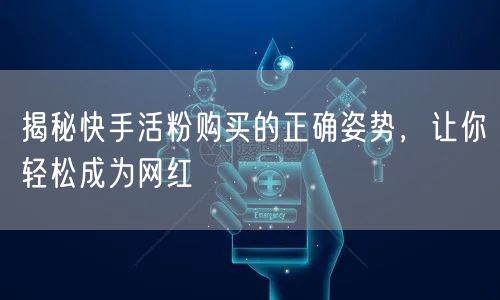 揭秘快手活粉购买的正确姿势，让你轻松成为网红