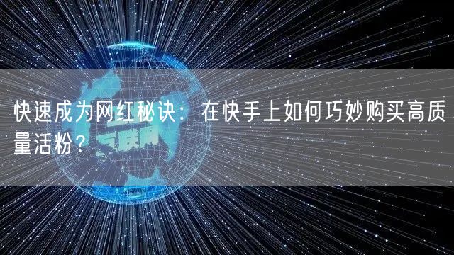 快速成为网红秘诀：在快手上如何巧妙购买高质量活粉？