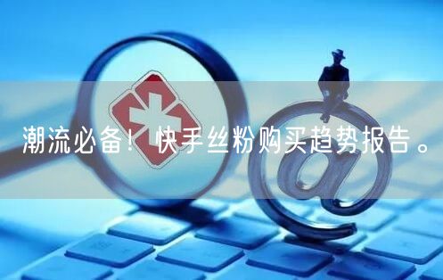 潮流必备！快手丝粉购买趋势报告。