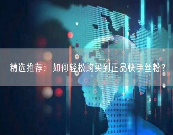 精选推荐：如何轻松购买到正品快手丝粉？