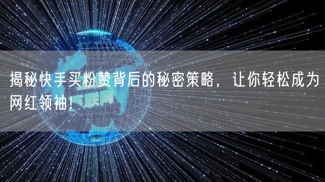 揭秘快手买粉赞背后的秘密策略，让你轻松成为网红领袖！