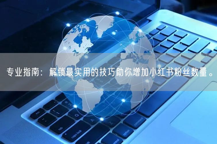 专业指南：解锁最实用的技巧助你增加小红书粉丝数量。