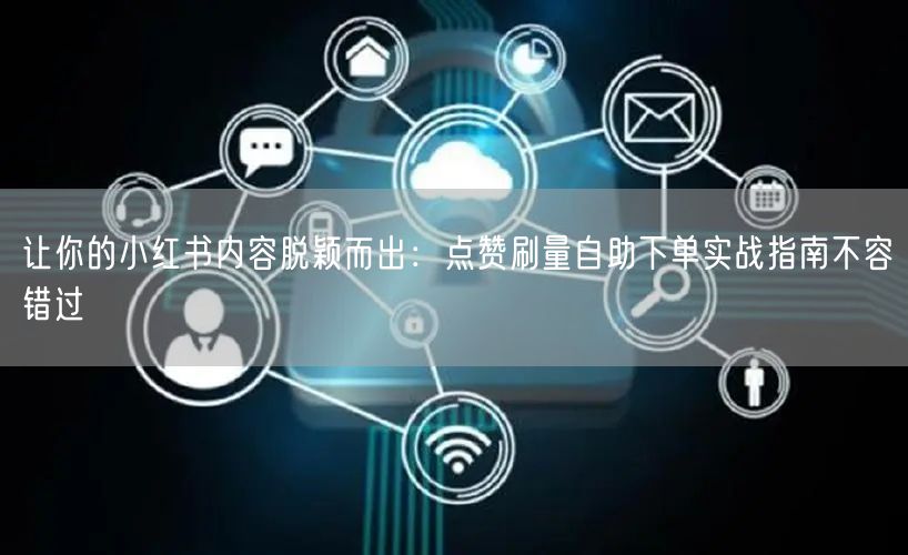 让你的小红书内容脱颖而出：点赞刷量自助下单实战指南不容错过