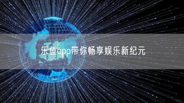 乐鱼app带你畅享娱乐新纪元