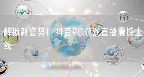 解锁新姿势！抖音PC游戏直播震撼上线