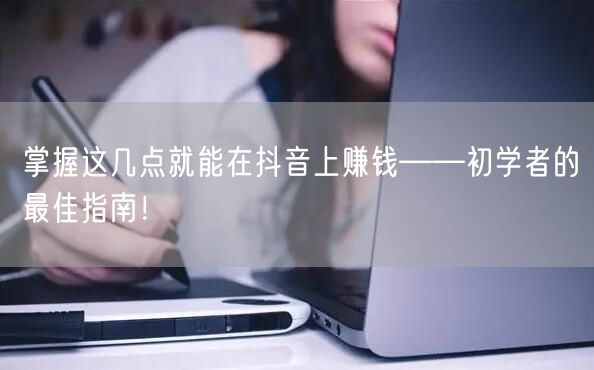 掌握这几点就能在抖音上赚钱——初学者的最佳指南！