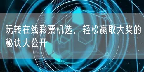 玩转在线彩票机选，轻松赢取大奖的秘诀大公开