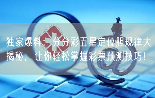 独家爆料：分分彩五星定位胆规律大揭秘，让你轻松掌握彩票预测技巧！