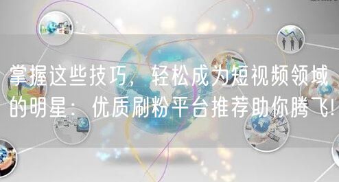 掌握这些技巧，轻松成为短视频领域的明星：优质刷粉平台推荐助你腾飞!