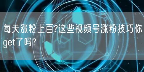 每天涨粉上百?这些视频号涨粉技巧你get了吗?
