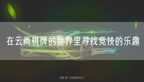 在云尚棋牌的世界里寻找竞技的乐趣